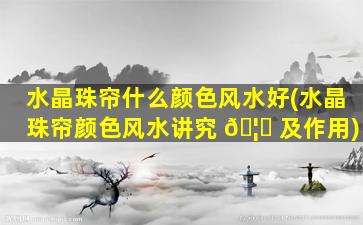 水晶珠帘什么颜色风水好(水晶珠帘颜色风水讲究 🦊 及作用)